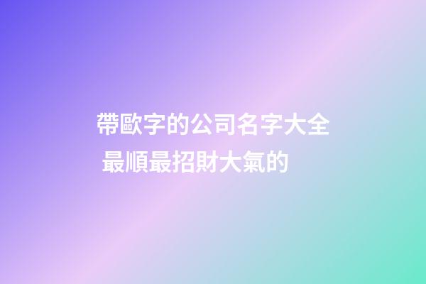 帶歐字的公司名字大全 最順最招財大氣的-第1張-公司起名-玄機派